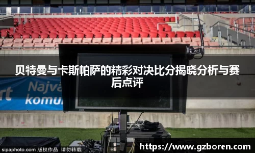贝特曼与卡斯帕萨的精彩对决比分揭晓分析与赛后点评